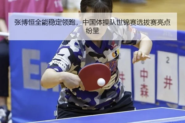 张博恒全能稳定领跑，中国体操队世锦赛选拔赛亮点纷呈