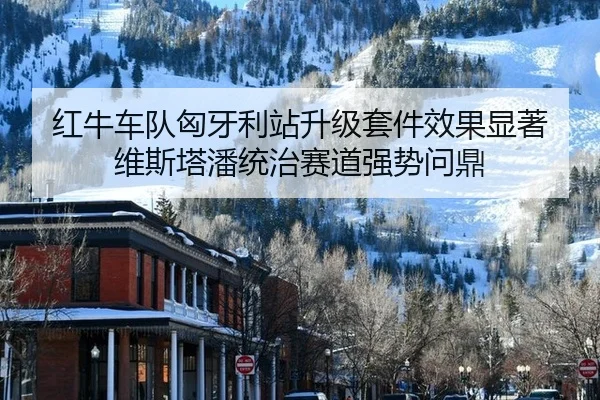 红牛车队匈牙利站升级套件效果显著 维斯塔潘统治赛道强势问鼎