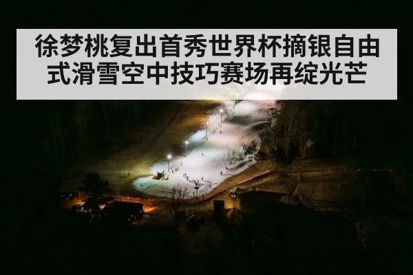 徐梦桃复出首秀世界杯摘银自由式滑雪空中技巧赛场再绽光芒