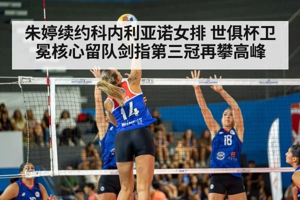 朱婷续约科内利亚诺女排 世俱杯卫冕核心留队剑指第三冠再攀高峰