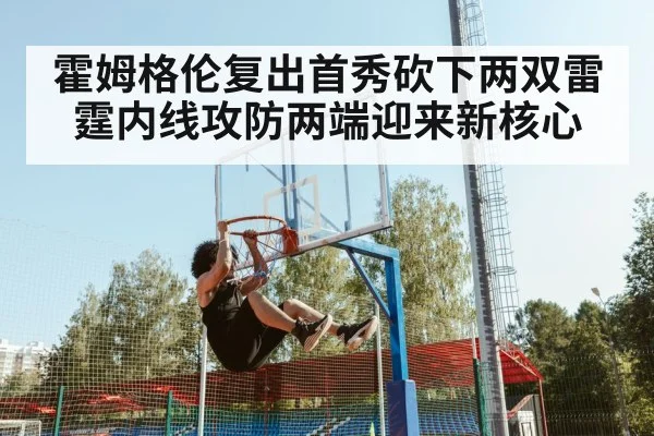 霍姆格伦复出首秀砍下两双雷霆内线攻防两端迎来新核心