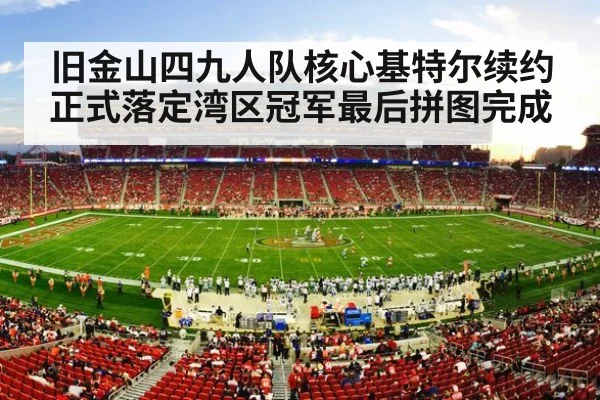 旧金山四九人队核心基特尔续约正式落定湾区冠军最后拼图完成