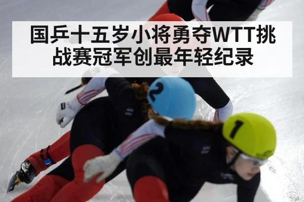 国乒十五岁小将勇夺WTT挑战赛冠军创最年轻纪录